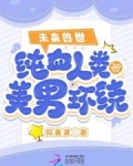 未来兽世:纯血人类被美男环绕